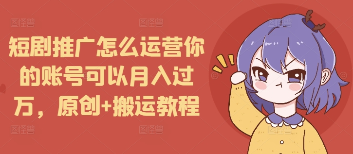 短剧推广怎么运营你的账号可以月入过万，原创+搬运教程-副业网创
