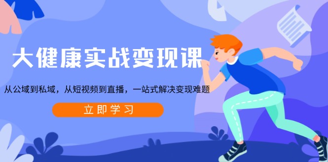 大健康实战变现课：从公域到私域，从短视频到直播，一站式解决变现难题-副业网创