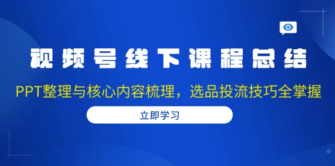 视频号线下课程总结：PPT整理与核心内容梳理，选品投流技巧全掌握-副业网创