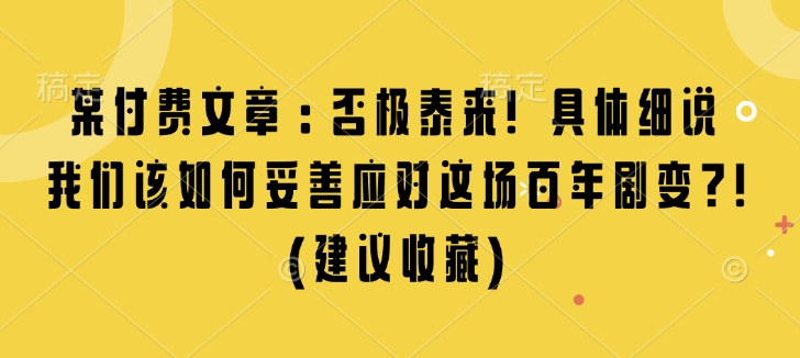 某付费文章：否极泰来! 具体细说 我们该如何妥善应对这场百年剧变!(建议收藏)-副业网创