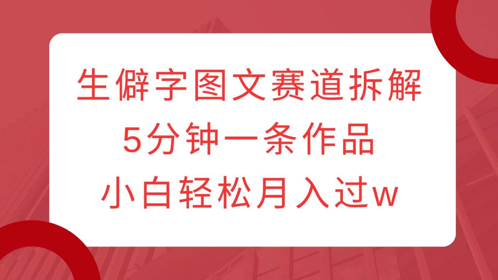 生僻字图文赛道拆解，5分钟一条作品，小白轻松月入过w-副业网创