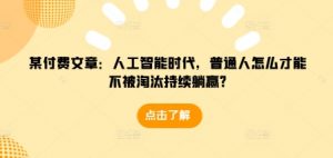 某付费文章:人工智能时代,普通人怎么才能不被淘汰持续躺赢?-副业网创