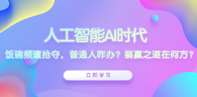 人工智能AI时代，饭碗频遭抢夺，普通人咋办？躺赢之道在何方？-副业网创