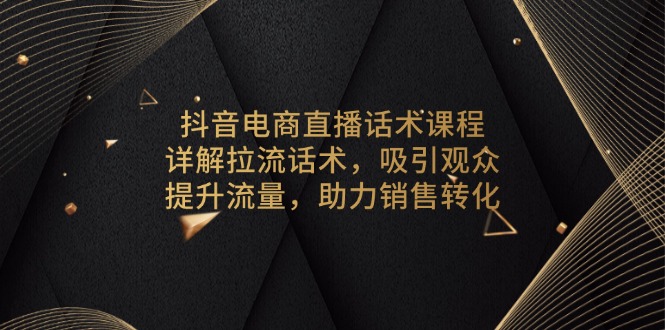抖音电商直播话术课程，详解拉流话术，吸引观众，提升流量，助力销售转化-副业网创