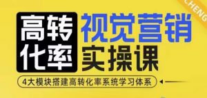 高转化率·视觉营销实操课,4大模块搭建高转化率系统学习体系-副业网创