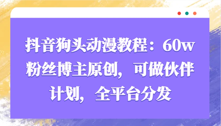抖音狗头动漫教程：60w粉丝博主原创，可做伙伴计划，全平台分发-副业网创