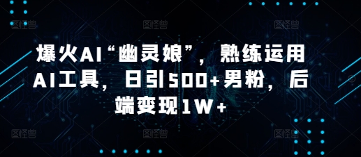 爆火AI“幽灵娘”，熟练运用AI工具，日引500+男粉，后端变现1W+【揭秘】-副业网创