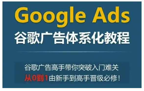 Google Ads谷歌广告体系化教程，谷歌广告高手带你突破入门难关，从0到1由新手到高手晋级必修-副业网创