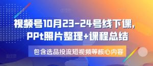 视频号10月23-24号线下课，PPt照片整理+课程总结，包含选品投流短视频等核心内容-副业网创