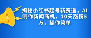 揭秘小红书起号新赛道，AI制作新闻商机，10天涨粉1万，操作简单-副业网创