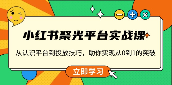 小红书 聚光平台实战课，从认识平台到投放技巧，助你实现从0到1的突破-副业网创