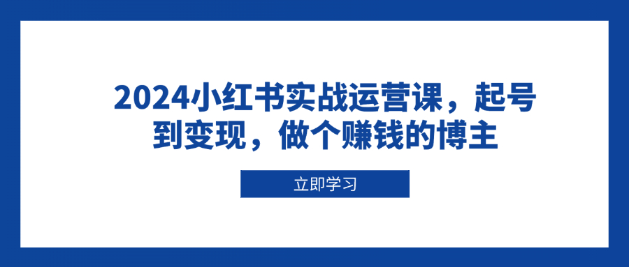 2024小红书实战运营课，起号到变现，做个赚钱的博主-副业网创