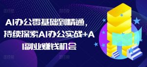 AI办公零基础到精通，持续探索AI办公实战+AI副业赚钱机会-副业网创