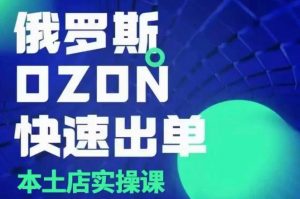 俄罗斯OZON本土店实操课，​OZON本土店运营选品变现-副业网创