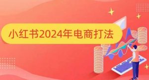 小红书2024年电商打法，手把手教你如何打爆小红书店铺-副业网创