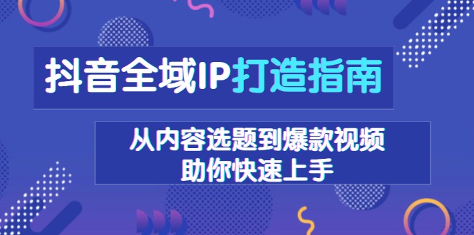 抖音全域IP打造指南，从内容选题到爆款视频，助你快速上手-副业网创