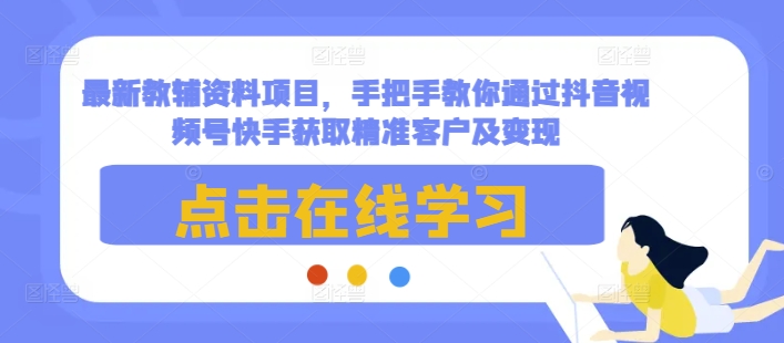 最新教辅资料项目，手把手教你通过抖音视频号快手获取精准客户及变现-副业网创