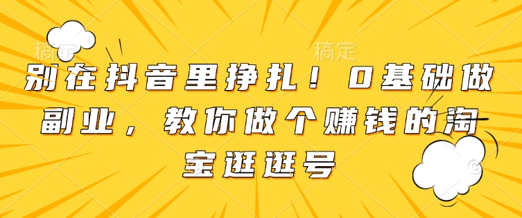 别在抖音里挣扎！0基础做副业，教你做个赚钱的淘宝逛逛号-副业网创