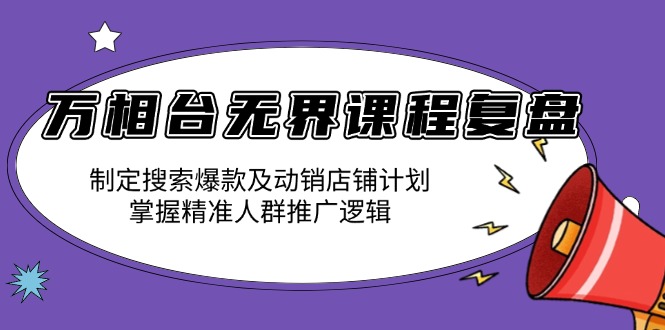 万相台无界课程复盘：制定搜索爆款及动销店铺计划，掌握精准人群推广逻辑-副业网创
