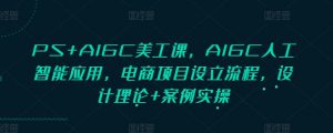 PS+AIGC美工课,AIGC人工智能应用,电商项目设立流程,设计理论+案例实操-副业网创
