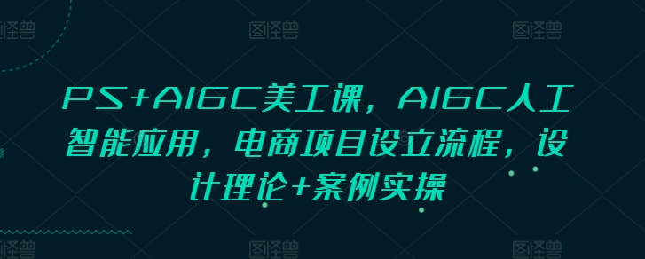 PS+AIGC美工课，AIGC人工智能应用，电商项目设立流程，设计理论+案例实操-副业网创