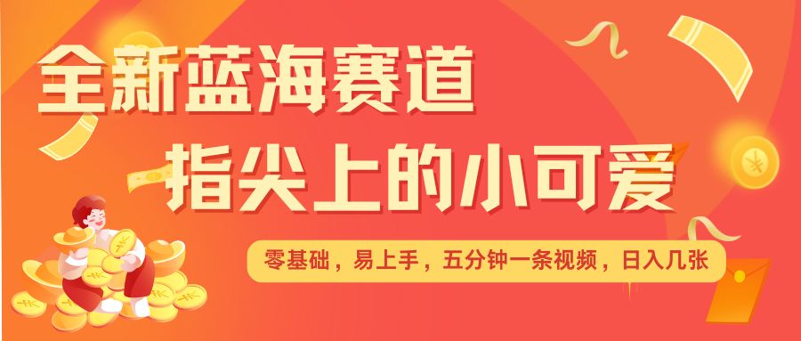 最新蓝海赛道，指尖上的小可爱，几分钟一条治愈系视频，日入几张，矩阵操作收益翻倍-副业网创
