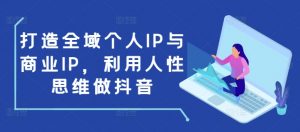 打造全域个人IP与商业IP,利用人性思维做抖音-副业网创