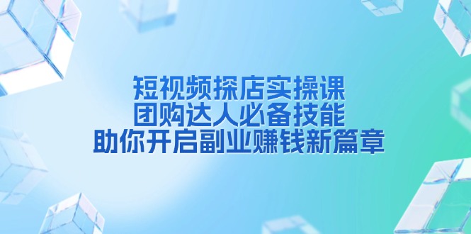 短视频探店实操课，团购达人必备技能，助你开启副业赚钱新篇章-副业网创
