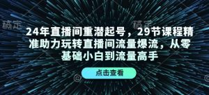 24年直播间重潜起号,29节课程精准助力玩转直播间流量爆流,从零基础小白到流量高手-副业网创