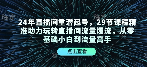 24年直播间重潜起号，29节课程精准助力玩转直播间流量爆流，从零基础小白到流量高手-副业网创
