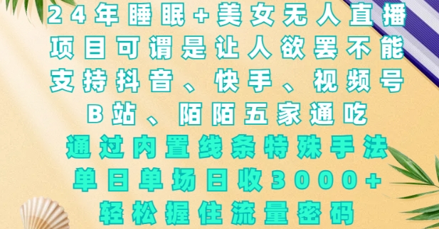 2024年睡眠+美女无人直播，通过内置线条特殊手法，单场日收3k+，轻松握住流量密码【揭秘】-副业网创