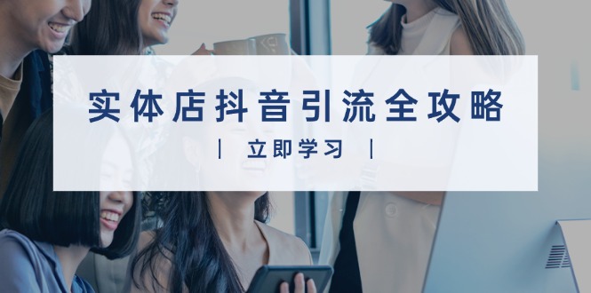 实体店抖音引流全攻略，从视频制作到直播变现，打造火爆生意-副业网创