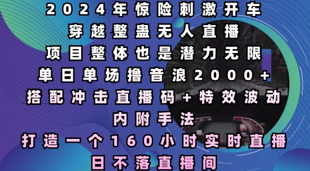 2024年惊险刺激开车穿越整蛊无人直播，单日单场撸音浪2000+，打造一个160小时实时直播日不落直播间【揭秘】-副业网创