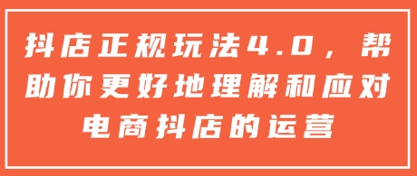 抖店正规玩法4.0，帮助你更好地理解和应对电商抖店的运营-副业网创