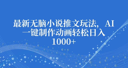 最新无脑小说推文玩法，AI一键制作动画轻松日入多张【揭秘】-副业网创