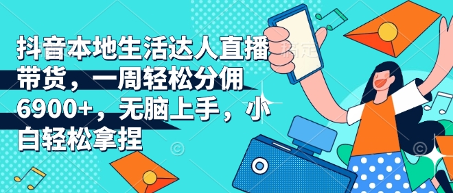 抖音本地生活达人直播带货，一周轻松分佣6900+，无脑上手，小白轻松拿捏【揭秘】-副业网创