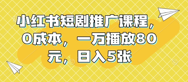 小红书短剧推广课程，0成本，一万播放80元，日入5张-副业网创