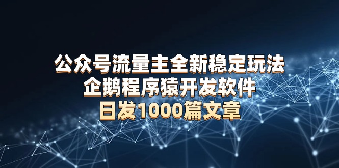 公众号流量主全新稳定玩法 企鹅程序猿开发软件 日发1000篇文章 无需AI改写-副业网创