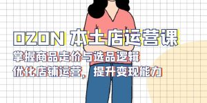 OZON 本土店运营课,掌握商品走价与选品逻辑,优化店铺运营,提升变现能力-副业网创