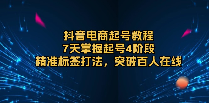 抖音电商起号教程，7天掌握起号4阶段，精准标签打法，突破百人在线-副业网创