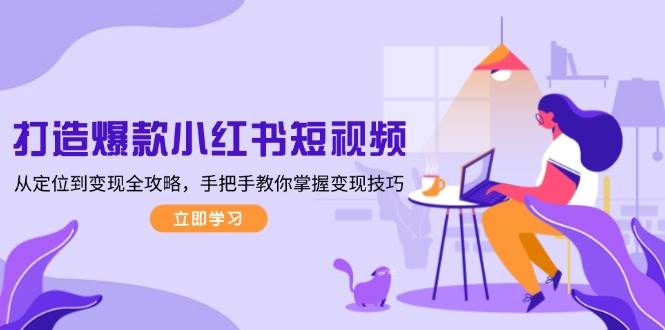 打造爆款小红书短视频，从定位到变现全攻略，手把手教你掌握变现技巧-副业网创