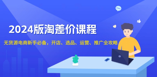 2024版淘差价课程，无货源电商新手必备，开店、选品、运营、推广全攻略-副业网创