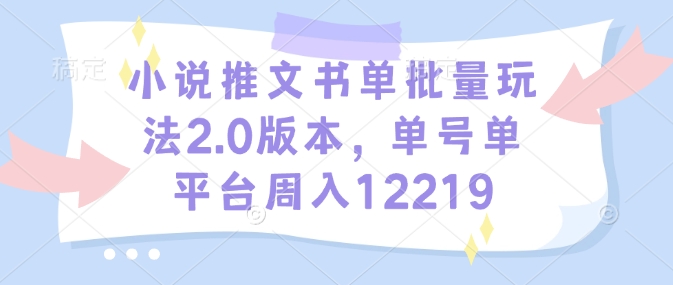 小说推文书单批量玩法2.0版本，单号单平台周入12219-副业网创