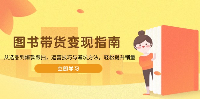 图书带货变现指南，从选品到爆款跟拍，运营技巧与避坑方法，轻松提升销量-副业网创