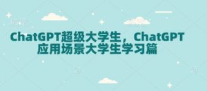 ChatGPT超级大学生，ChatGPT 应用场景大学生学习篇-副业网创