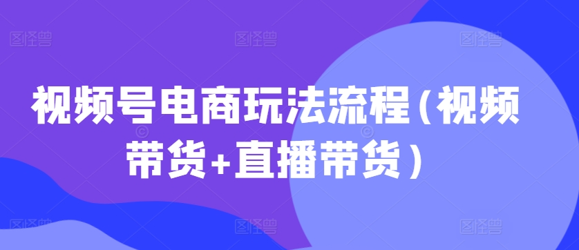 视频号电商玩法流程，视频带货+直播带货【更新2025年1月】-副业网创