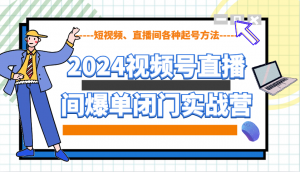 2024视频号直播间爆单闭门实战营,教你如何做视频号,短视频、直播间各种起号方法-副业网创