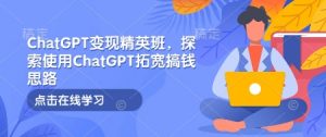ChatGPT变现精英班，探索使用ChatGPT拓宽搞钱思路-副业网创