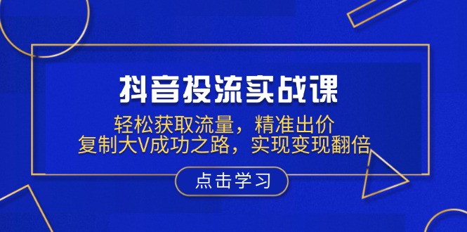 抖音投流实战课，轻松获取流量，精准出价，复制大V成功之路，实现变现翻倍-副业网创