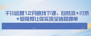 千川运营12月底线下课,自然流+付费+短视频让你实现全链路爆单-副业网创